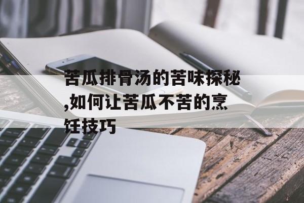 苦瓜排骨汤的苦味探秘,如何让苦瓜不苦的烹饪技巧-第1张图片-