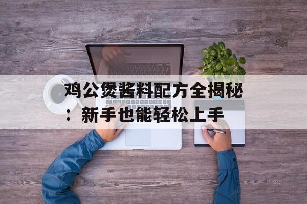 鸡公煲酱料配方全揭秘：新手也能轻松上手-第1张图片-