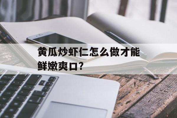黄瓜炒虾仁怎么做才能鲜嫩爽口？-第1张图片-