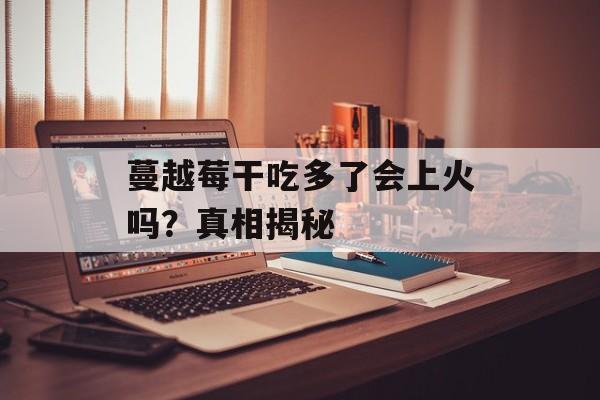 蔓越莓干吃多了会上火吗？真相揭秘-第1张图片-