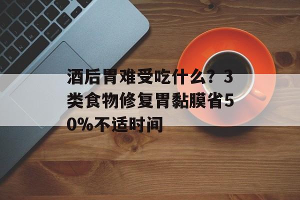 酒后胃难受吃什么？3类食物修复胃黏膜省50%不适时间-第1张图片-