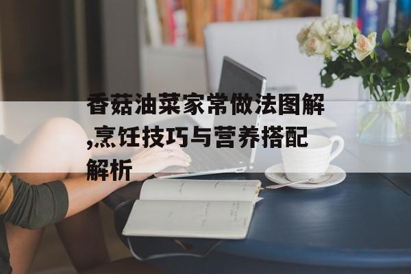 香菇油菜家常做法图解,烹饪技巧与营养搭配解析-第1张图片-