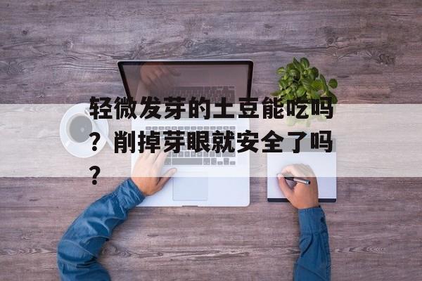 轻微发芽的土豆能吃吗？削掉芽眼就安全了吗？-第1张图片-