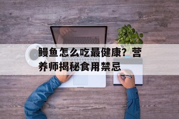 鳗鱼怎么吃最健康？营养师揭秘食用禁忌-第1张图片-