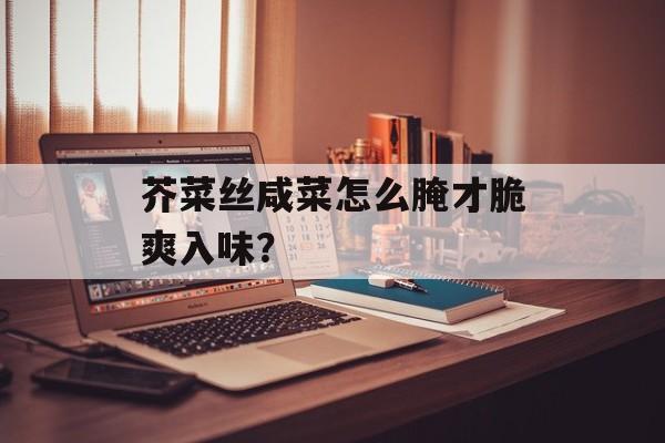 芥菜丝咸菜怎么腌才脆爽入味?-第1张图片- 芥菜丝咸菜怎么腌才脆爽入味?-第1张图片-