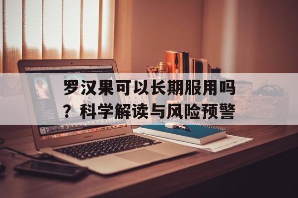 罗汉果可以长期服用吗？科学解读与风险预警-第1张图片-