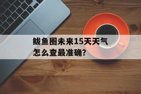 鲅鱼圈未来15天天气怎么查最准确？-第1张图片-