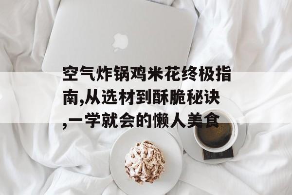 空气炸锅鸡米花终极指南,从选材到酥脆秘诀,一学就会的懒人美食-第1张图片-