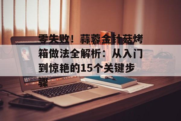 零失败!蒜蓉金针菇烤箱做法全解析:从入门到惊艳的15个关键步骤-第1张图片- 零失败!蒜蓉金针菇烤箱做法全解析:从入门到惊艳的15个关键步骤-第1张图片-