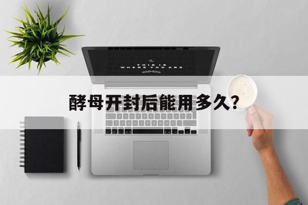 酵母开封后能用多久？-第1张图片-