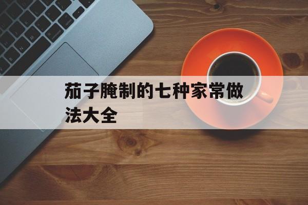 茄子腌制的七种家常做法大全-第1张图片-