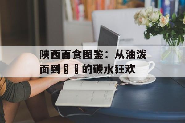 陕西面食图鉴：从油泼面到饸饹的碳水狂欢-第1张图片-