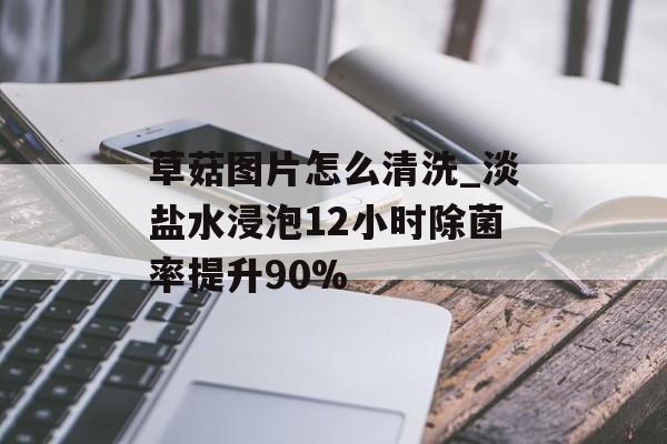 草菇图片怎么清洗_淡盐水浸泡12小时除菌率提升90%-第1张图片-