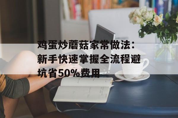 鸡蛋炒蘑菇家常做法：新手快速掌握全流程避坑省50%费用-第1张图片-