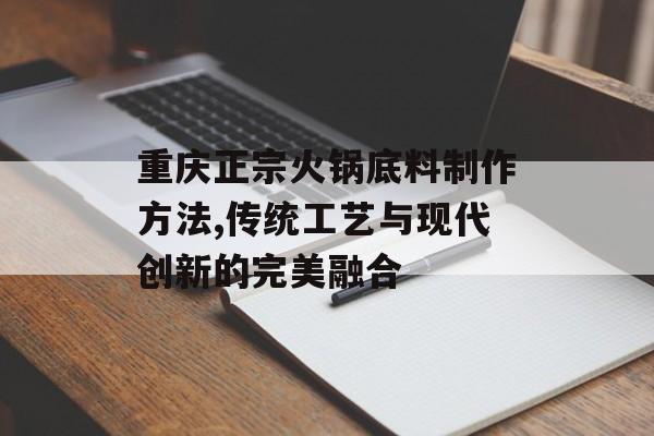 重庆正宗火锅底料制作方法,传统工艺与现代创新的完美融合-第1张图片-