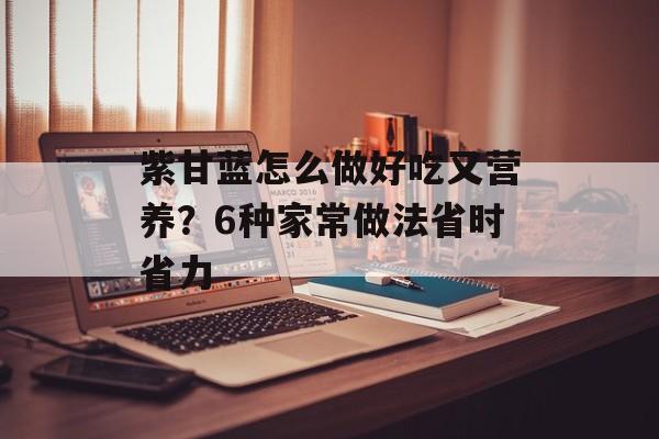 紫甘蓝怎么做好吃又营养？6种家常做法省时省力-第1张图片-