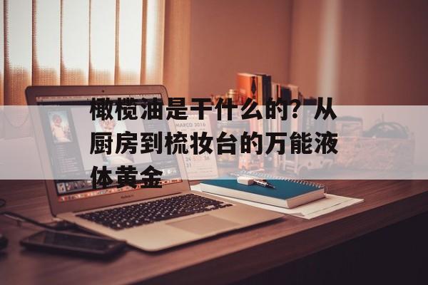 橄榄油是干什么的？从厨房到梳妆台的万能液体黄金-第1张图片-