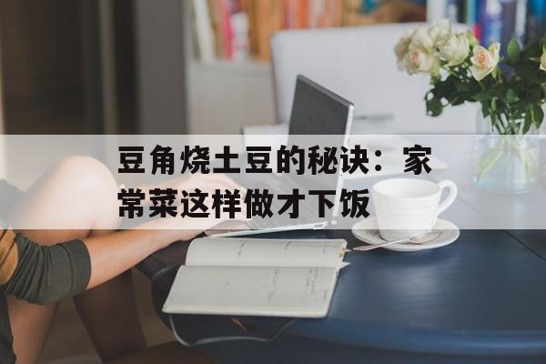 豆角烧土豆的秘诀：家常菜这样做才下饭-第1张图片-