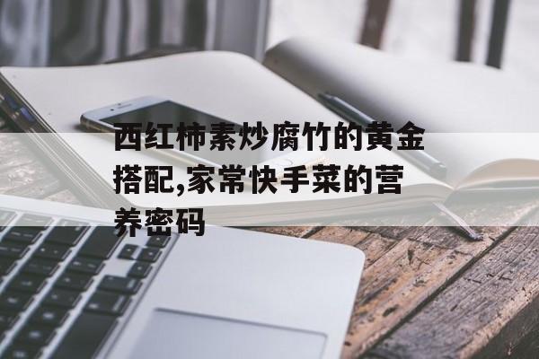 西红柿素炒腐竹的黄金搭配,家常快手菜的营养密码-第1张图片-