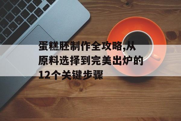 蛋糕胚制作全攻略,从原料选择到完美出炉的12个关键步骤-第1张图片-