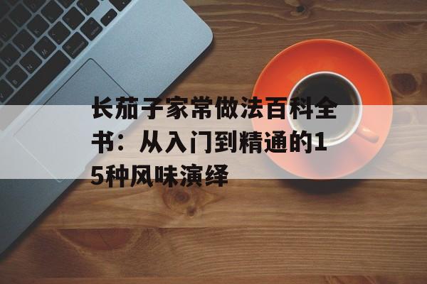 长茄子家常做法百科全书:从入门到精通的15种风味演绎-第1张图片- 长茄子家常做法百科全书:从入门到精通的15种风味演绎-第1张图片-