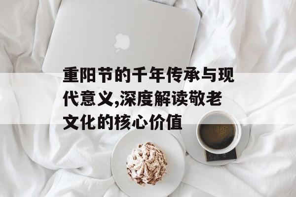 重阳节的千年传承与现代意义,深度解读敬老文化的核心价值-第1张图片-