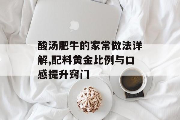 酸汤肥牛的家常做法详解,配料黄金比例与口感提升窍门-第1张图片-