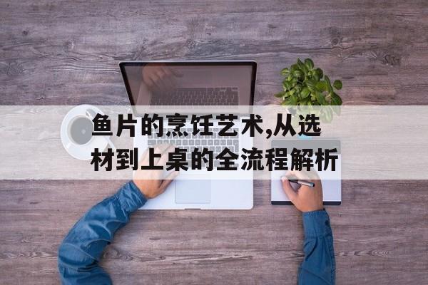 鱼片的烹饪艺术,从选材到上桌的全流程解析-第1张图片-