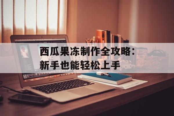 西瓜果冻制作全攻略：新手也能轻松上手-第1张图片-