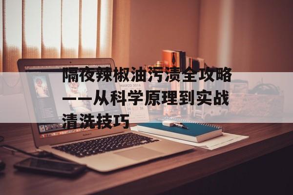 隔夜辣椒油污渍全攻略——从科学原理到实战清洗技巧-第1张图片-