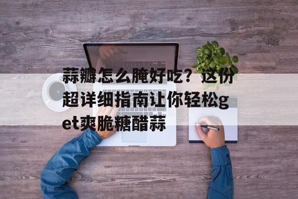 蒜瓣怎么腌好吃？这份超详细指南让你轻松get爽脆糖醋蒜-第1张图片-