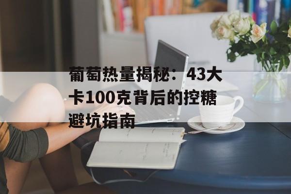 葡萄热量揭秘：43大卡100克背后的控糖避坑指南-第1张图片-