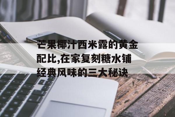 芒果椰汁西米露的黄金配比,在家复刻糖水铺经典风味的三大秘诀-第1张图片-