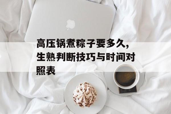 高压锅煮粽子要多久,生熟判断技巧与时间对照表-第1张图片-