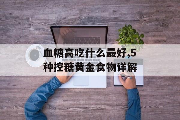 血糖高吃什么最好,5种控糖黄金食物详解-第1张图片-