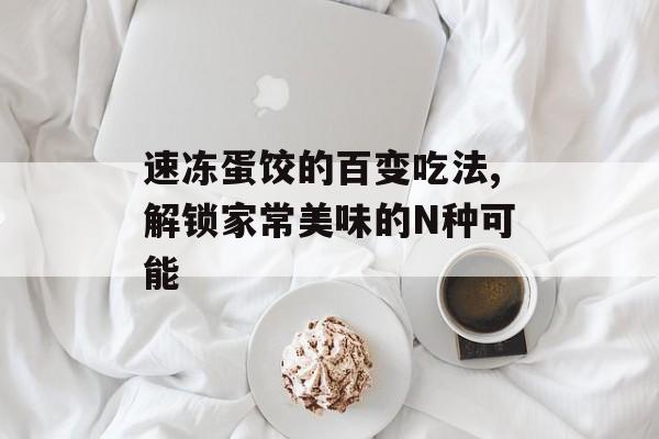 速冻蛋饺的百变吃法,解锁家常美味的N种可能-第1张图片-