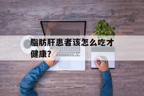 脂肪肝患者该怎么吃才健康？-第1张图片-