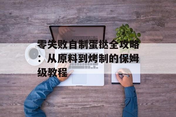 零失败自制蛋挞全攻略：从原料到烤制的保姆级教程-第1张图片-