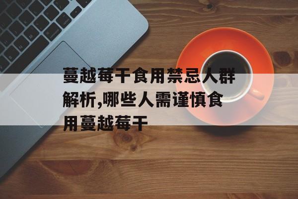 蔓越莓干食用禁忌人群解析,哪些人需谨慎食用蔓越莓干-第1张图片- 蔓越莓干食用禁忌人群解析,哪些人需谨慎食用蔓越莓干-第1张图片-