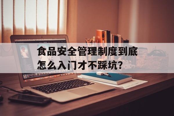 食品安全管理制度到底怎么入门才不踩坑?-第1张图片- 食品安全管理制度到底怎么入门才不踩坑?-第1张图片-