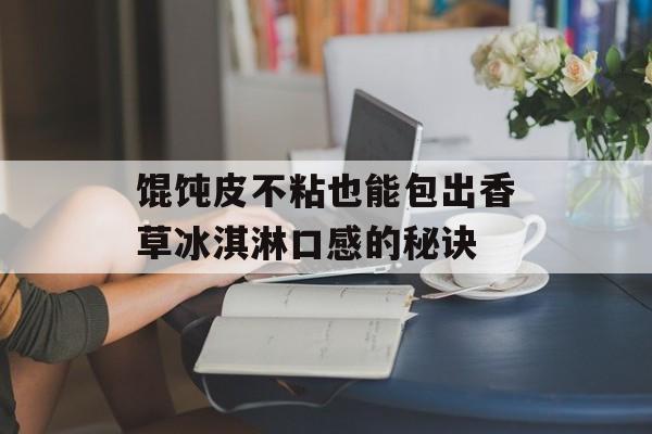 馄饨皮不粘也能包出香草冰淇淋口感的秘诀-第1张图片-
