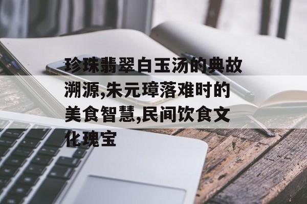 珍珠翡翠白玉汤的典故溯源,朱元璋落难时的美食智慧,民间饮食文化瑰宝-第1张图片-