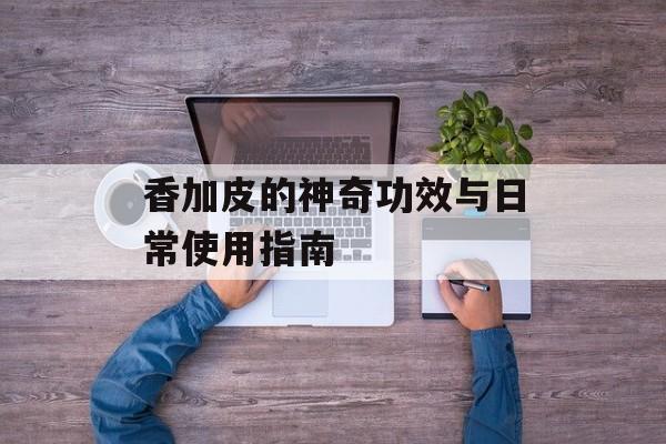 香加皮的神奇功效与日常使用指南-第1张图片-