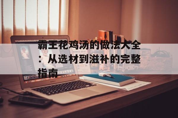 霸王花鸡汤的做法大全：从选材到滋补的完整指南-第1张图片-