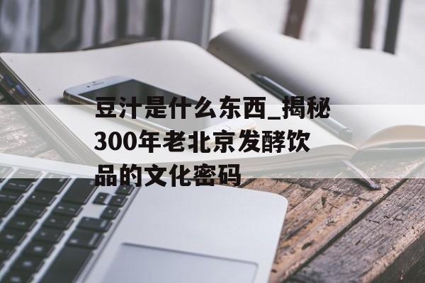 豆汁是什么东西_揭秘300年老北京发酵饮品的文化密码-第1张图片-