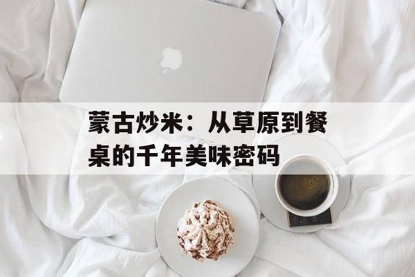 蒙古炒米：从草原到餐桌的千年美味密码-第1张图片-