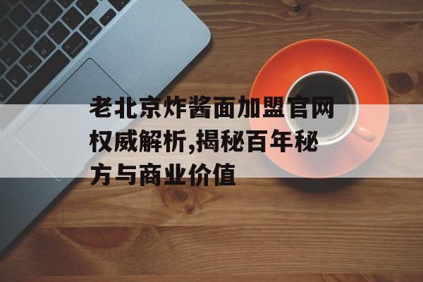 老北京炸酱面加盟官网权威解析,揭秘百年秘方与商业价值-第1张图片-