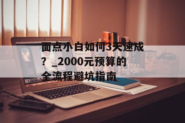 面点小白如何3天速成？_2000元预算的全流程避坑指南-第1张图片-