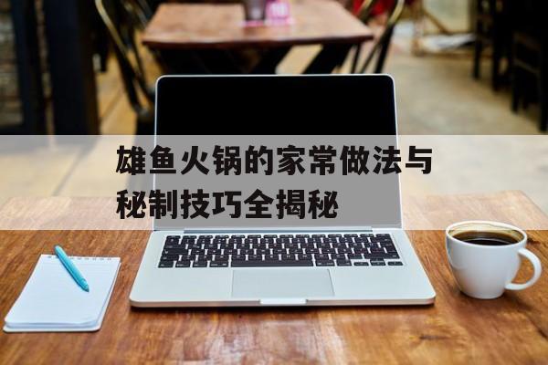 雄鱼火锅的家常做法与秘制技巧全揭秘-第1张图片-