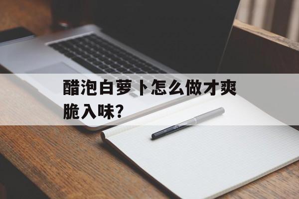 醋泡白萝卜怎么做才爽脆入味？-第1张图片-